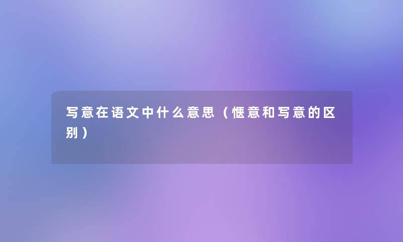 写意在语文中什么意思(惬意和写意的区别) 写意在语文中什么意思(惬意和写意的区别)