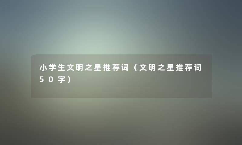 小学生文明之星推荐词(文明之星推荐词50字) 小学生文明之星推荐词(文明之星推荐词50字)