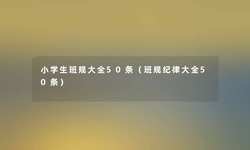 小学生班规大全50条(班规纪律大全50条) 小学生班规大全50条(班规纪律大全50条)