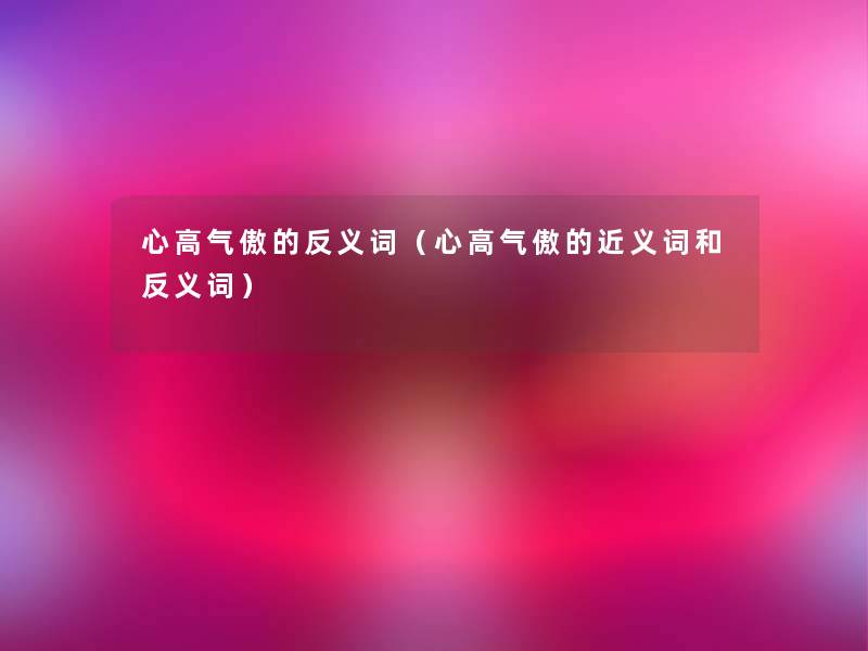心高气傲的反义词(心高气傲的近义词和反义词) 心高气傲的反义词(心高气傲的近义词和反义词)