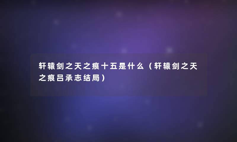 轩辕剑之天之痕十五是什么(轩辕剑之天之痕吕承志结局) 轩辕剑之天之痕十五是什么(轩辕剑之天之痕吕承志结局)
