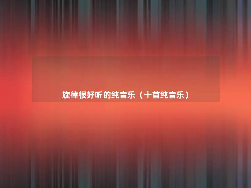 旋律很好听的纯音乐(十首纯音乐) 旋律很好听的纯音乐(十首纯音乐)