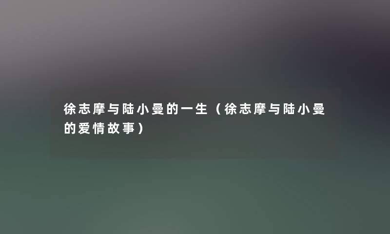 徐志摩与陆小曼的一生(徐志摩与陆小曼的爱情故事) 徐志摩与陆小曼的一生(徐志摩与陆小曼的爱情故事)