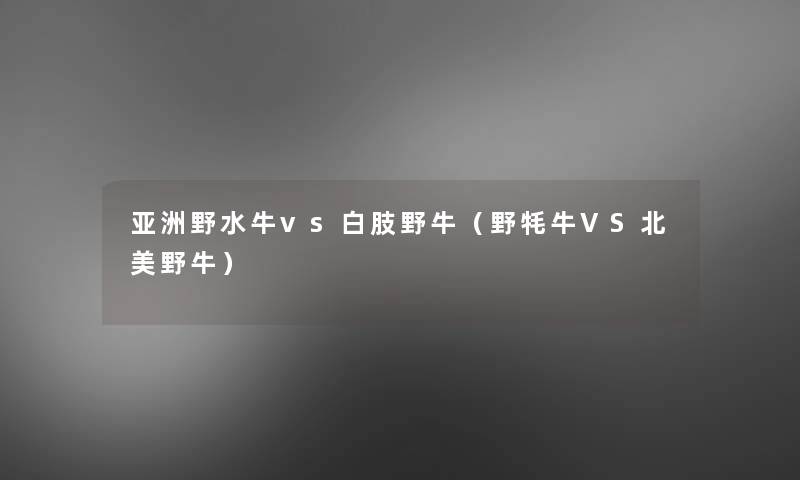 亚洲野水牛vs白肢野牛(野牦牛VS北美野牛) 亚洲野水牛vs白肢野牛(野牦牛VS北美野牛)