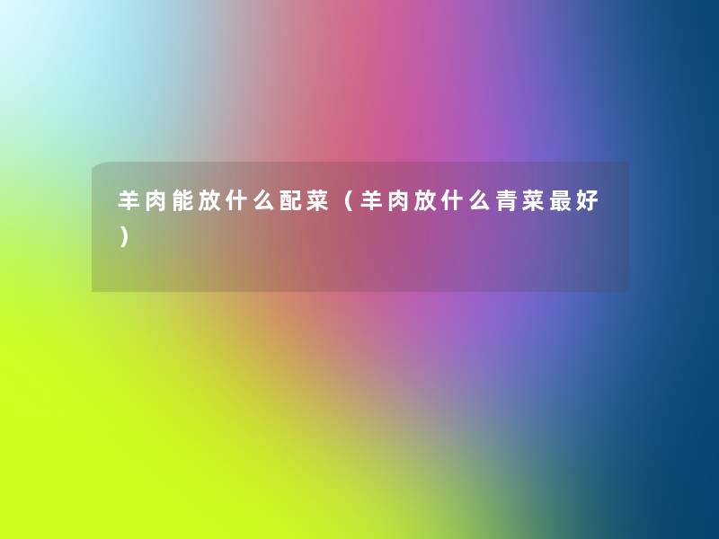 羊肉能放什么配菜（羊肉放什么青菜好）