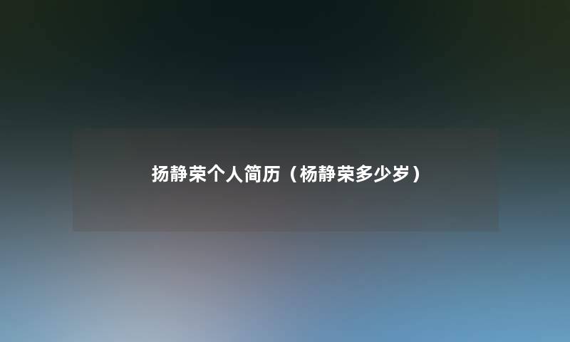 扬静荣个人简历(杨静荣多少岁) 扬静荣个人简历(杨静荣多少岁)