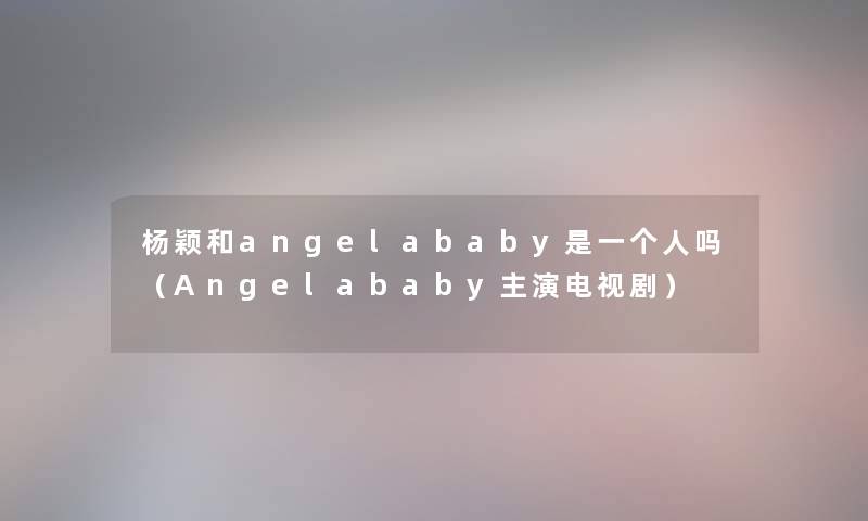 杨颖和angelababy是一个人吗(Angelababy主演电视剧) 杨颖和angelababy是一个人吗(Angelababy主演电视剧)
