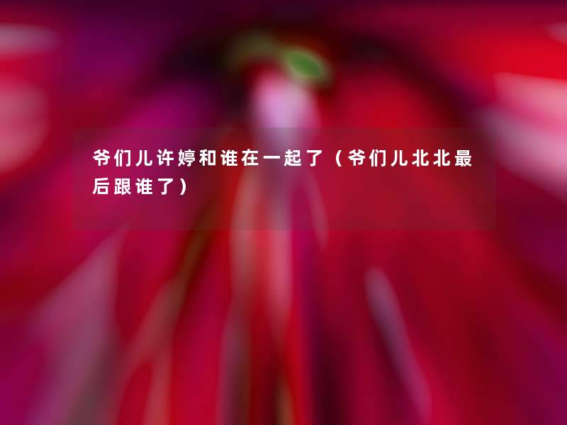 爷们儿许婷和谁在一起了(爷们儿北北这里要说跟谁了) 爷们儿许婷和谁在一起了(爷们儿北北这里要说跟谁了)