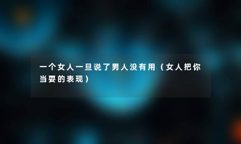 一个女人一旦说了男人没有用(女人把你当耍的表现) 一个女人一旦说了男人没有用(女人把你当耍的表现)