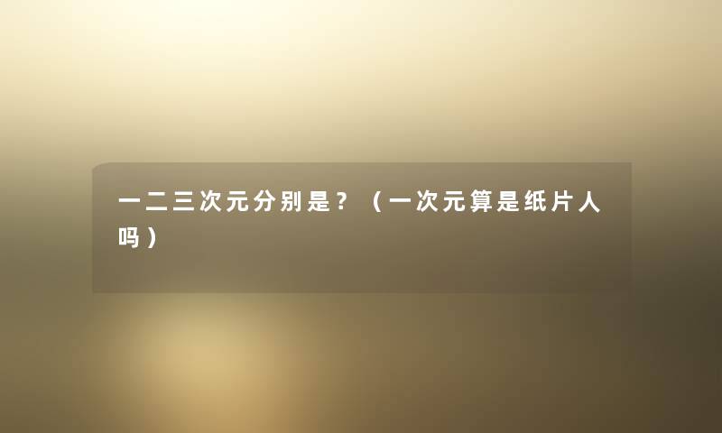 一二三次元分别是?(一次元算是纸片人吗) 一二三次元分别是?(一次元算是纸片人吗)