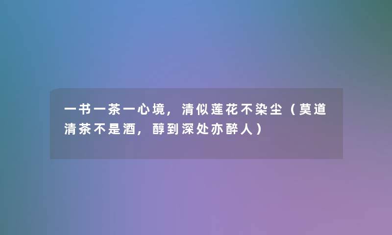 一书一茶一心境,清似莲花不染尘(莫道清茶不是酒,醇到深处亦醉人) 一书一茶一心境,清似莲花不染尘(莫道清茶不是酒,醇到深处亦醉人)
