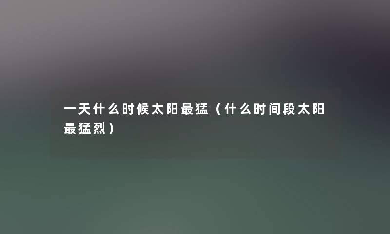 一天什么时候太阳猛(什么时间段太阳猛烈) 一天什么时候太阳猛(什么时间段太阳猛烈)