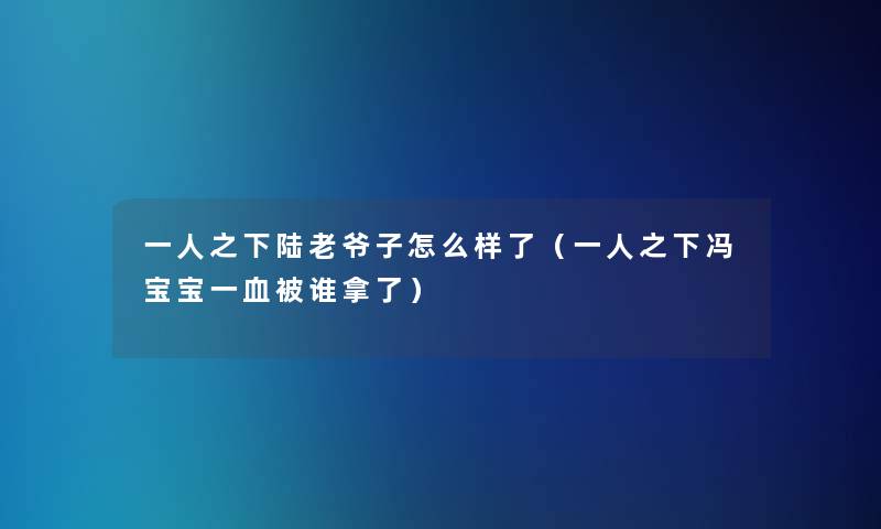 一人之下陆老爷子怎么样了(一人之下冯宝宝一血被谁拿了) 一人之下陆老爷子怎么样了(一人之下冯宝宝一血被谁拿了)