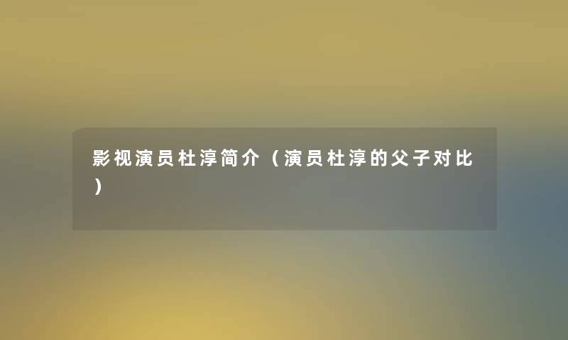 影视演员杜淳简介(演员杜淳的父子对比) 影视演员杜淳简介(演员杜淳的父子对比)
