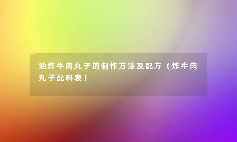 油炸牛肉丸子的制作方法及配方(炸牛肉丸子配料表) 油炸牛肉丸子的制作方法及配方(炸牛肉丸子配料表)