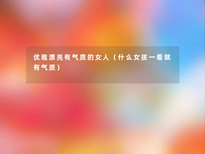 优雅漂亮有气质的女人(什么女孩一看就有气质) 优雅漂亮有气质的女人(什么女孩一看就有气质)