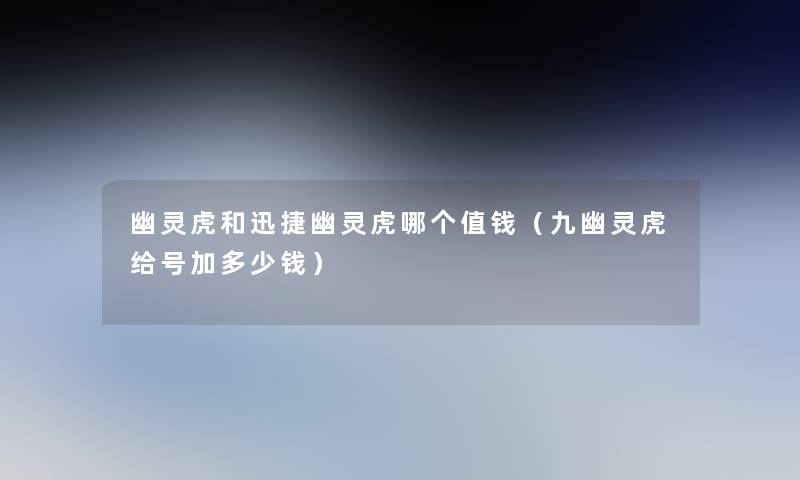 幽灵虎和迅捷幽灵虎哪个值钱(九幽灵虎给号加多少钱) 幽灵虎和迅捷幽灵虎哪个值钱(九幽灵虎给号加多少钱)