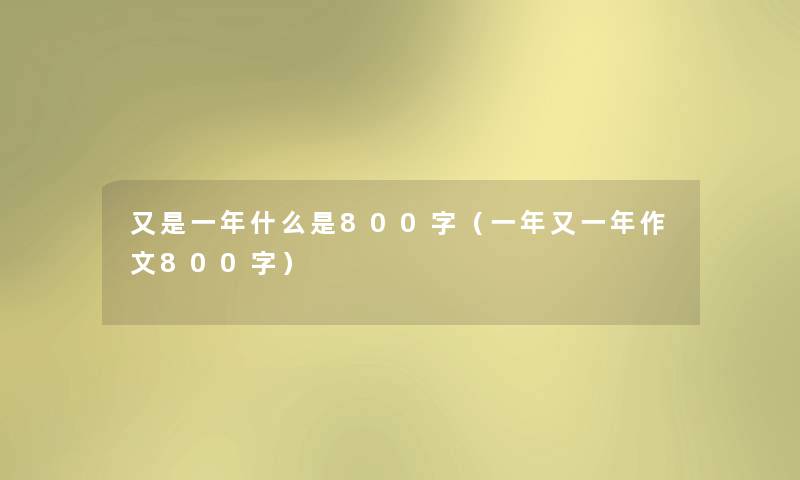 又是一年什么是800字(一年又一年作文800字) 又是一年什么是800字(一年又一年作文800字)