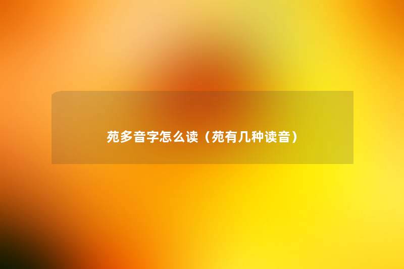 苑多音字怎么读(苑有几种读音) 苑多音字怎么读(苑有几种读音)