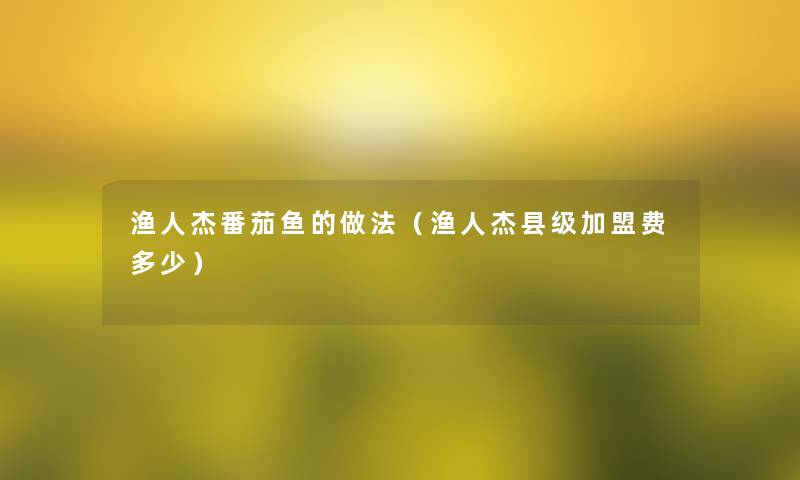 渔人杰番茄鱼的做法(渔人杰县级加盟费多少) 渔人杰番茄鱼的做法(渔人杰县级加盟费多少)