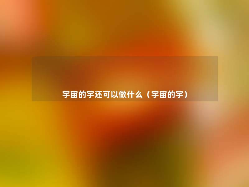 宇宙的宇还可以做什么(宇宙的宇) 宇宙的宇还可以做什么(宇宙的宇)
