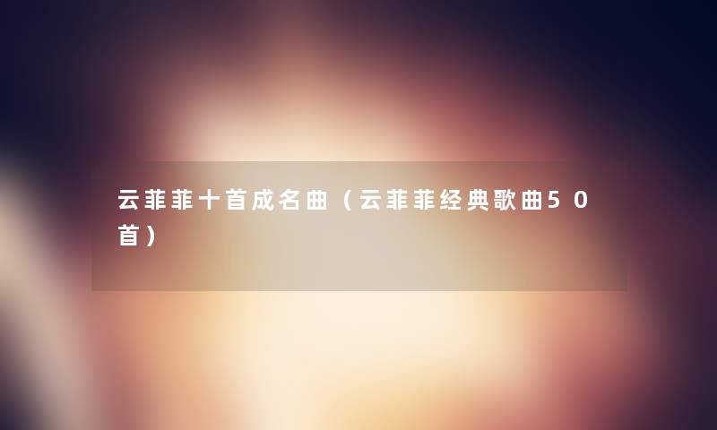 云菲菲十首成名曲(云菲菲经典歌曲几首) 云菲菲十首成名曲(云菲菲经典歌曲几首)