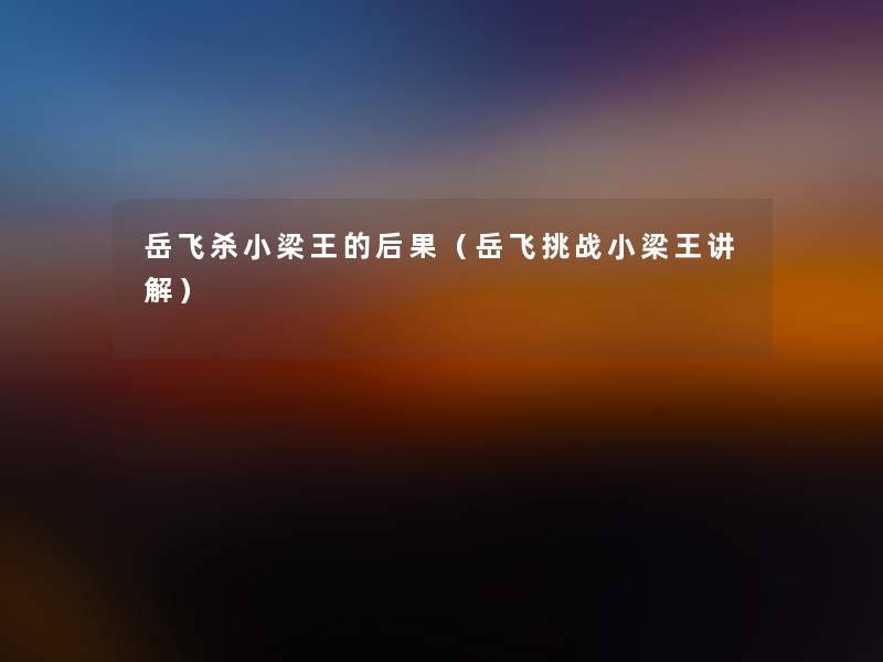 岳飞杀小梁王的后果(岳飞挑战小梁王讲解) 岳飞杀小梁王的后果(岳飞挑战小梁王讲解)