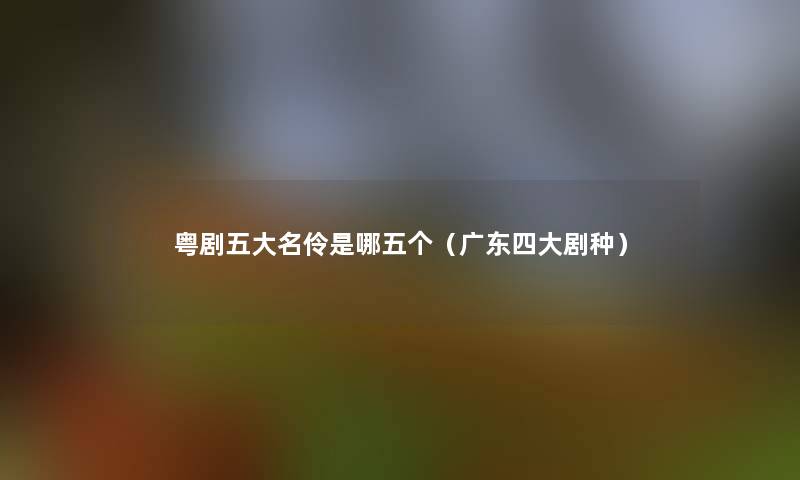 粤剧五大名伶是哪五个(广东四大剧种) 粤剧五大名伶是哪五个(广东四大剧种)