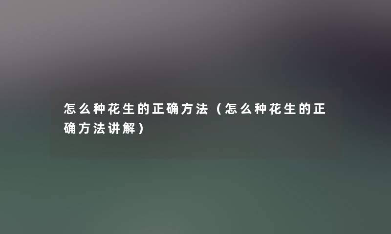怎么种花生的正确方法(怎么种花生的正确方法讲解) 怎么种花生的正确方法(怎么种花生的正确方法讲解)