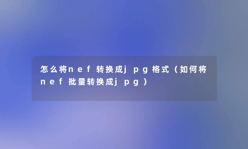 怎么将nef转换成jpg格式(如何将nef批量转换成jpg) 怎么将nef转换成jpg格式(如何将nef批量转换成jpg)