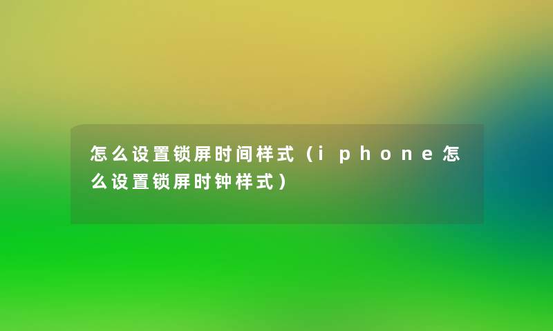 怎么设置锁屏时间样式(iphone怎么设置锁屏时钟样式) 怎么设置锁屏时间样式(iphone怎么设置锁屏时钟样式)