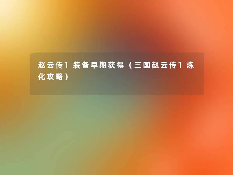 赵云传1装备早期获得(三国赵云传1炼化攻略) 赵云传1装备早期获得(三国赵云传1炼化攻略)