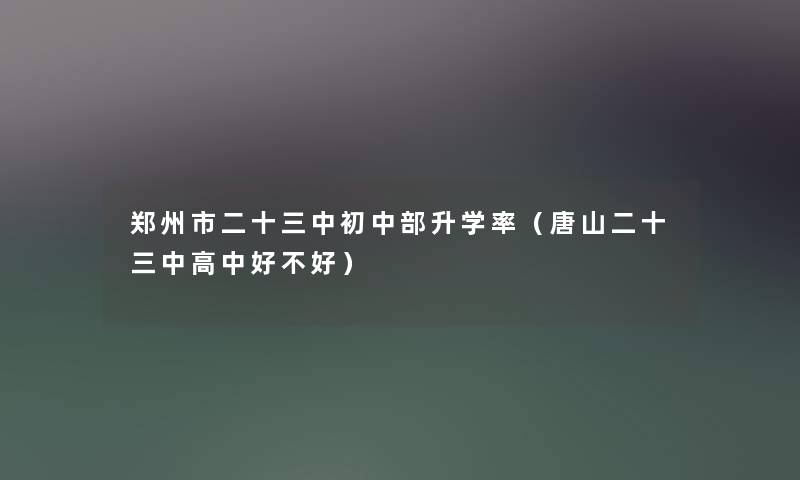 郑州市二十三中初中部升学率(唐山二十三中高中好不好) 郑州市二十三中初中部升学率(唐山二十三中高中好不好)