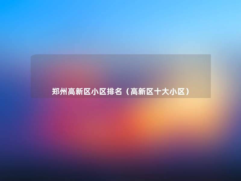 郑州高新区小区推荐(高新区一些小区) 郑州高新区小区推荐(高新区一些小区)