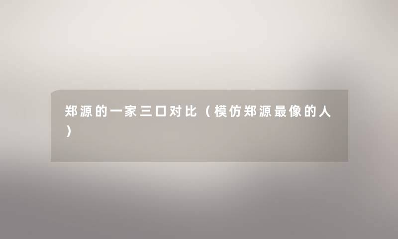 郑源的一家三口对比(模仿郑源像的人) 郑源的一家三口对比(模仿郑源像的人)