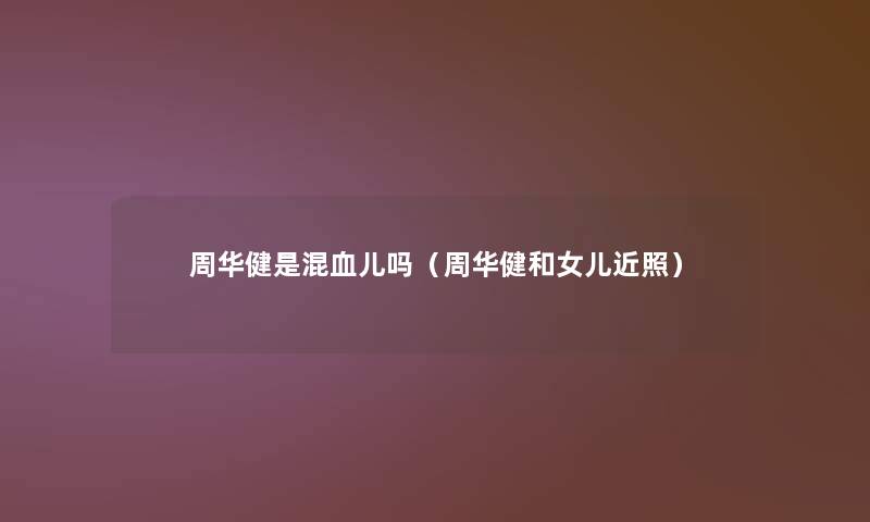 周华健是混血儿吗(周华健和女儿近照) 周华健是混血儿吗(周华健和女儿近照)