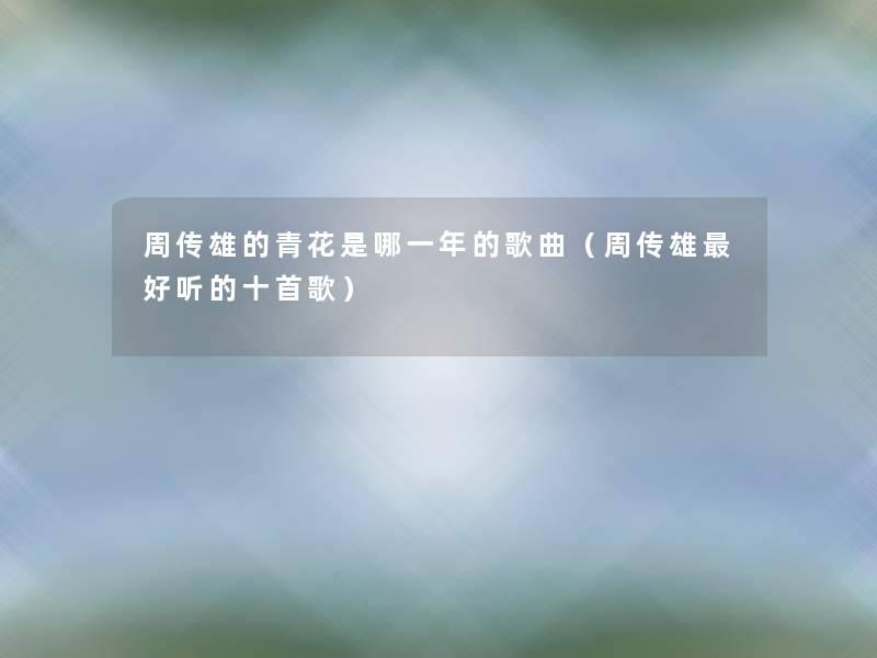 周传雄的青花是哪一年的歌曲（周传雄好听的十首歌）
