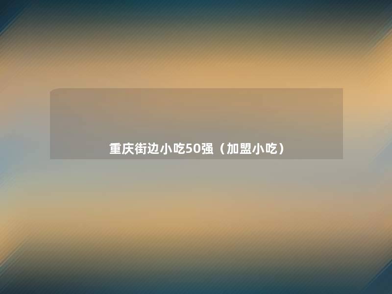 重庆街边小吃50强(加盟小吃) 重庆街边小吃50强(加盟小吃)