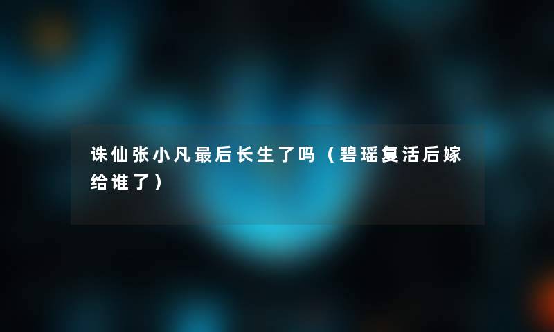 诛仙张小凡这里要说长生了吗(碧瑶复活后嫁给谁了) 诛仙张小凡这里要说长生了吗(碧瑶复活后嫁给谁了)