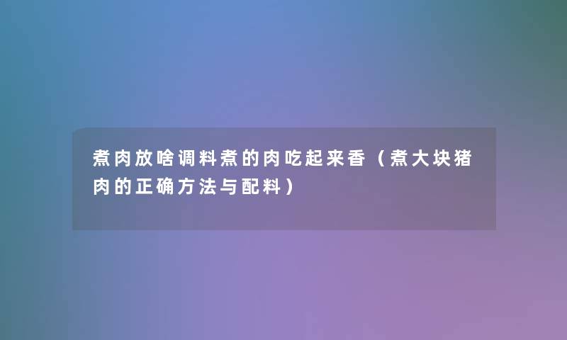 煮肉放啥调料煮的肉吃起来香(煮大块猪肉的正确方法与配料) 煮肉放啥调料煮的肉吃起来香(煮大块猪肉的正确方法与配料)