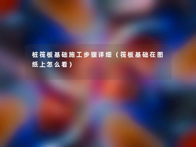 桩筏板基础施工步骤详细(筏板基础在图纸上怎么看) 桩筏板基础施工步骤详细(筏板基础在图纸上怎么看)