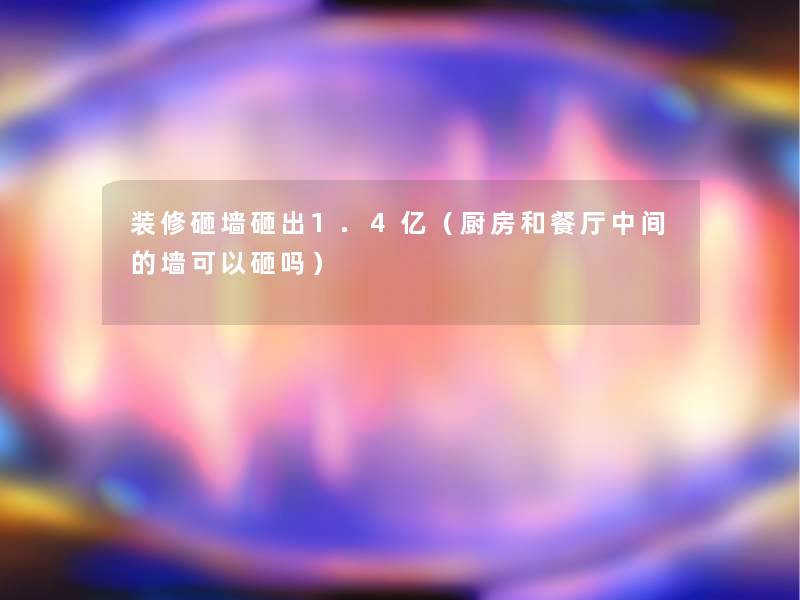 装修砸墙砸出1.4亿(厨房和餐厅中间的墙可以砸吗) 装修砸墙砸出1.4亿(厨房和餐厅中间的墙可以砸吗)