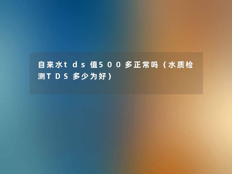 自来水tds值500多正常吗(水质检测TDS多少为好) 自来水tds值500多正常吗(水质检测TDS多少为好)