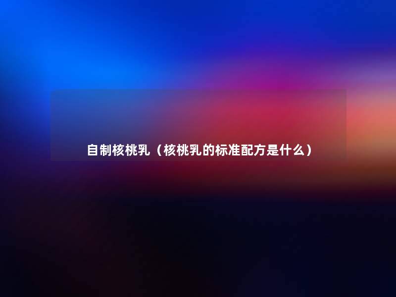 自制核桃乳(核桃乳的标准配方是什么) 自制核桃乳(核桃乳的标准配方是什么)