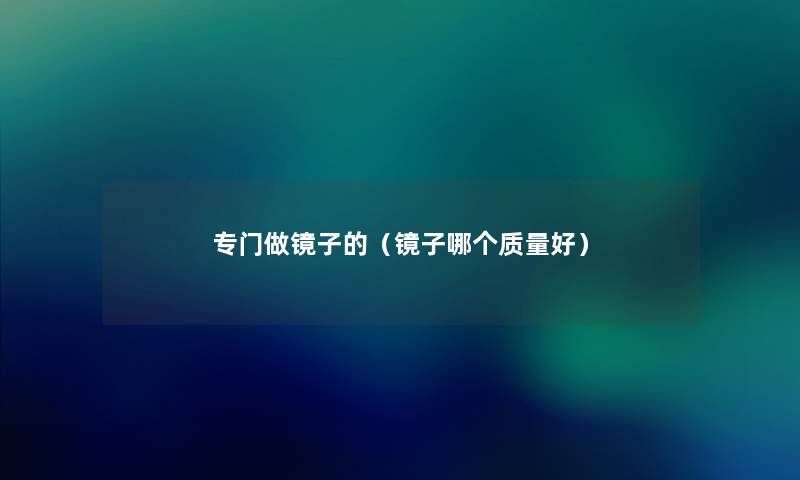 专门做镜子的(镜子哪个质量好) 专门做镜子的(镜子哪个质量好)