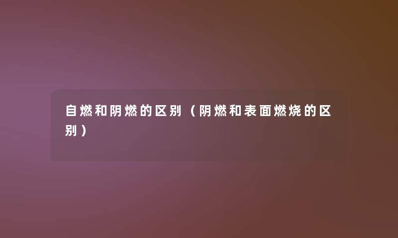 自燃和阴燃的区别(阴燃和表面燃烧的区别) 自燃和阴燃的区别(阴燃和表面燃烧的区别)