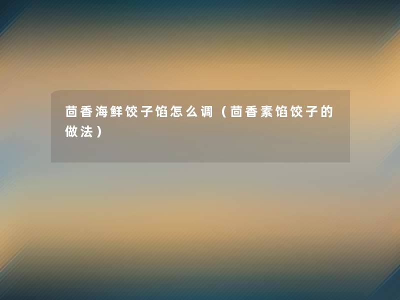 茴香海鲜饺子馅怎么调(茴香素馅饺子的做法) 茴香海鲜饺子馅怎么调(茴香素馅饺子的做法)