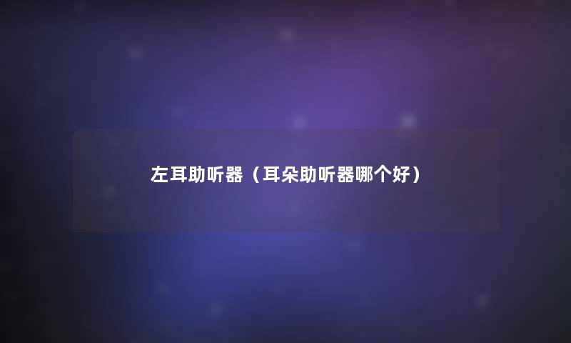 左耳助听器(耳朵助听器哪个好) 左耳助听器(耳朵助听器哪个好)