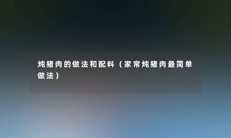 炖猪肉的做法和配料(家常炖猪肉简单做法) 炖猪肉的做法和配料(家常炖猪肉简单做法)