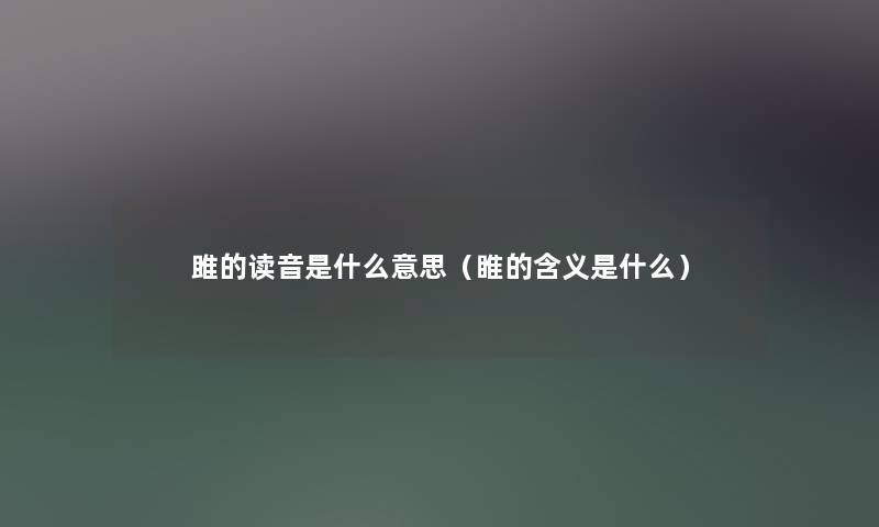 雎的读音是什么意思(睢的含义是什么) 雎的读音是什么意思(睢的含义是什么)